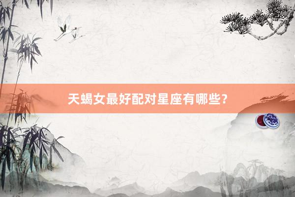 天蝎女最好配对星座有哪些？