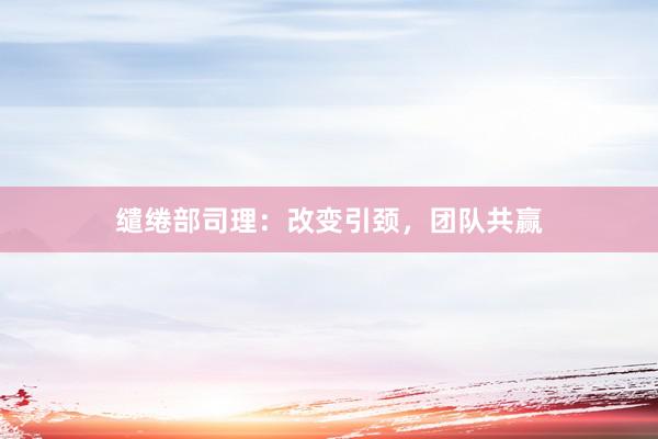 缱绻部司理：改变引颈，团队共赢