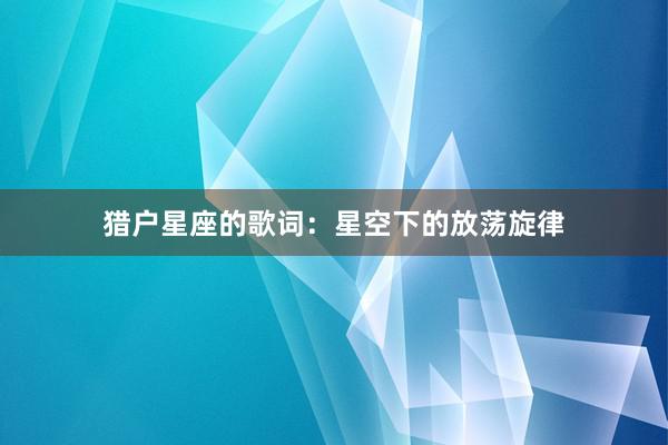 猎户星座的歌词：星空下的放荡旋律