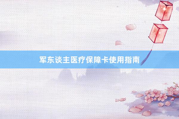 军东谈主医疗保障卡使用指南