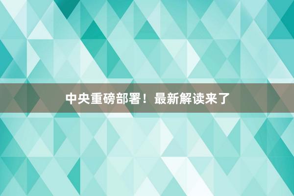 中央重磅部署！最新解读来了