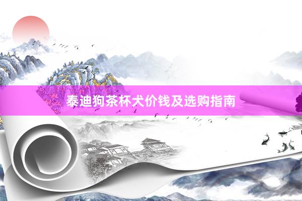 泰迪狗茶杯犬价钱及选购指南