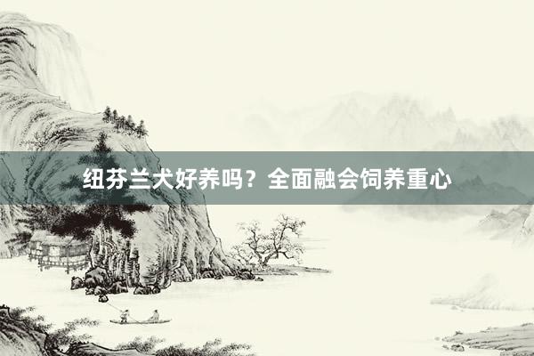 纽芬兰犬好养吗？全面融会饲养重心