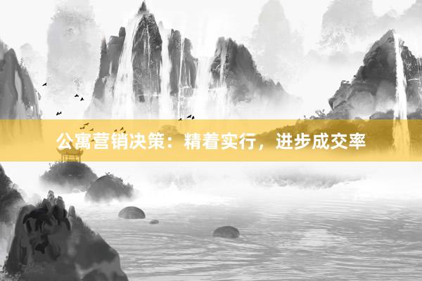 公寓营销决策：精着实行，进步成交率